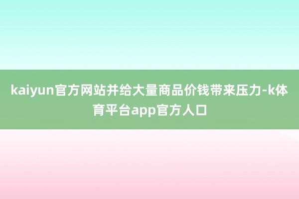 kaiyun官方网站并给大量商品价钱带来压力-k体育平台app官方人口