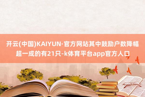 开云(中国)KAIYUN·官方网站其中鼓励户数降幅超一成的有21只-k体育平台app官方人口