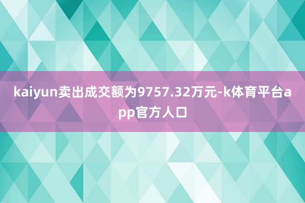 kaiyun卖出成交额为9757.32万元-k体育平台app官方人口