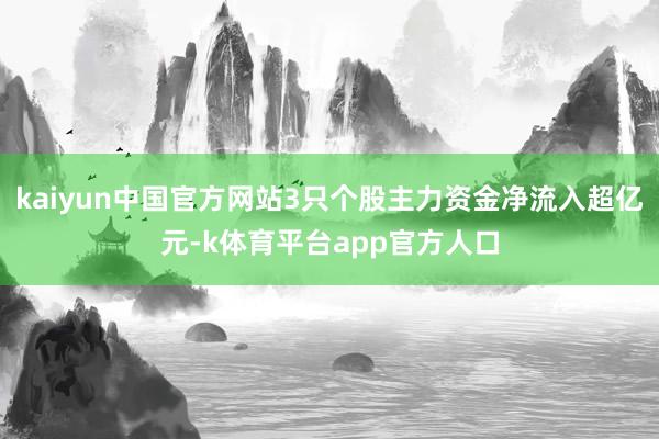 kaiyun中国官方网站3只个股主力资金净流入超亿元-k体育平台app官方人口