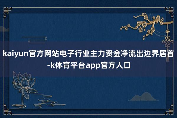 kaiyun官方网站电子行业主力资金净流出边界居首-k体育平台app官方人口
