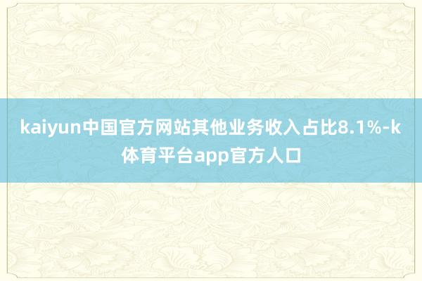 kaiyun中国官方网站其他业务收入占比8.1%-k体育平台app官方人口