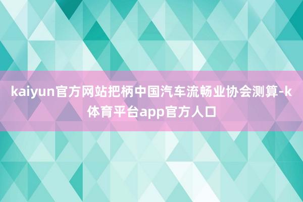kaiyun官方网站把柄中国汽车流畅业协会测算-k体育平台app官方人口