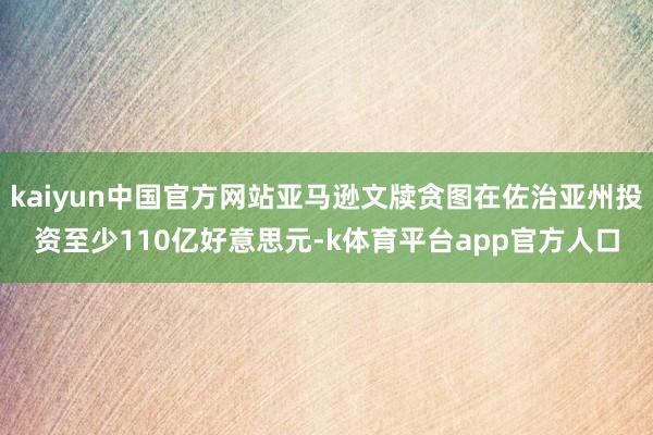kaiyun中国官方网站亚马逊文牍贪图在佐治亚州投资至少110亿好意思元-k体育平台app官方人口