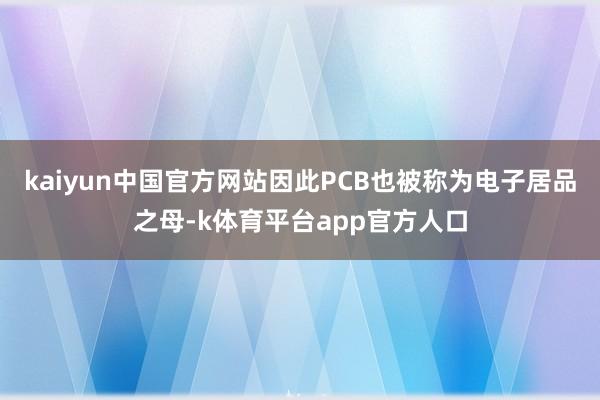 kaiyun中国官方网站因此PCB也被称为电子居品之母-k体育平台app官方人口
