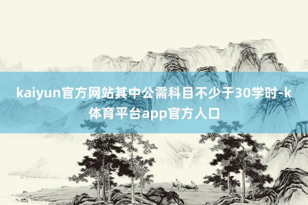 kaiyun官方网站其中公需科目不少于30学时-k体育平台app官方人口