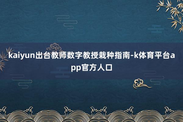 kaiyun出台教师数字教授栽种指南-k体育平台app官方人口