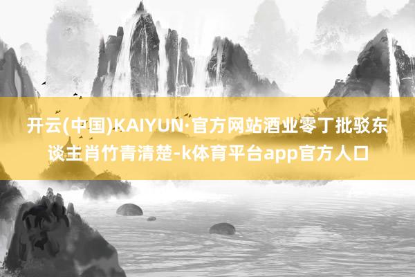 开云(中国)KAIYUN·官方网站　　酒业零丁批驳东谈主肖竹青清楚-k体育平台app官方人口