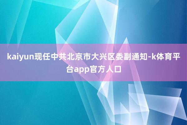kaiyun现任中共北京市大兴区委副通知-k体育平台app官方人口
