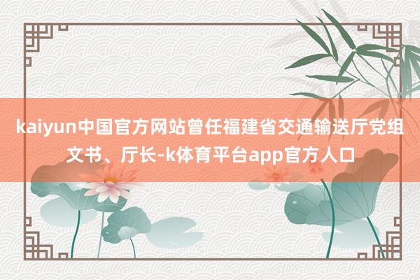 kaiyun中国官方网站曾任福建省交通输送厅党组文书、厅长-k体育平台app官方人口