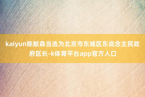 kaiyun陈献森当选为北京市东城区东说念主民政府区长-k体育平台app官方人口