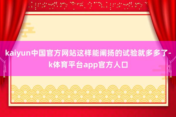 kaiyun中国官方网站这样能阐扬的试验就多多了-k体育平台app官方人口