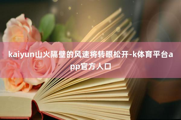 kaiyun山火隔壁的风速将转眼松开-k体育平台app官方人口