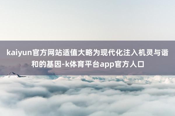 kaiyun官方网站适值大略为现代化注入机灵与谐和的基因-k体育平台app官方人口