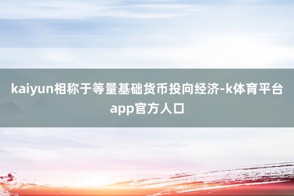 kaiyun相称于等量基础货币投向经济-k体育平台app官方人口