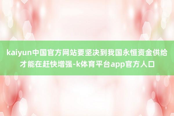 kaiyun中国官方网站要坚决到我国永恒资金供给才能在赶快增强-k体育平台app官方人口
