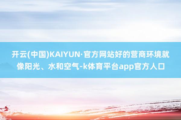 开云(中国)KAIYUN·官方网站　　好的营商环境就像阳光、水和空气-k体育平台app官方人口