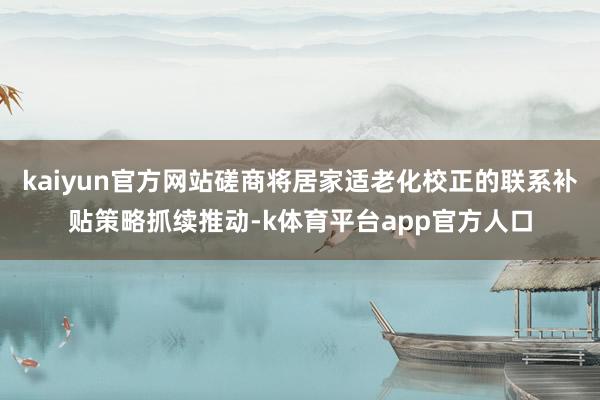 kaiyun官方网站磋商将居家适老化校正的联系补贴策略抓续推动-k体育平台app官方人口