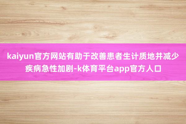 kaiyun官方网站有助于改善患者生计质地并减少疾病急性加剧-k体育平台app官方人口