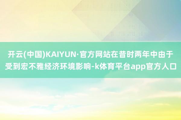 开云(中国)KAIYUN·官方网站在昔时两年中由于受到宏不雅经济环境影响-k体育平台app官方人口