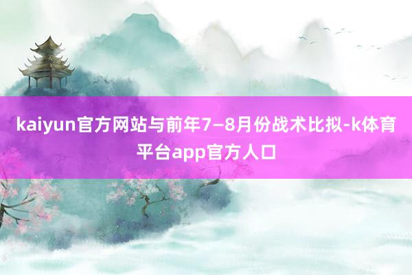 kaiyun官方网站与前年7—8月份战术比拟-k体育平台app官方人口