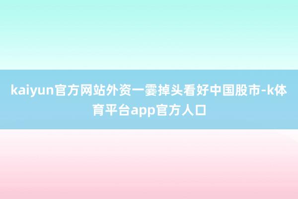 kaiyun官方网站外资一霎掉头看好中国股市-k体育平台app官方人口