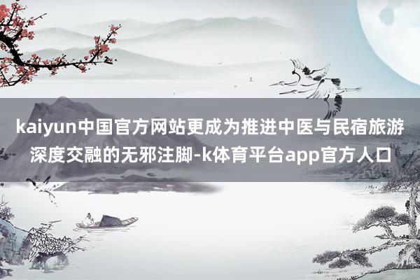 kaiyun中国官方网站更成为推进中医与民宿旅游深度交融的无邪注脚-k体育平台app官方人口