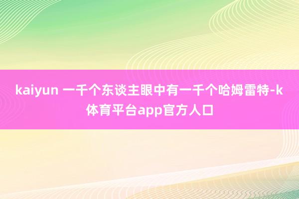 kaiyun 一千个东谈主眼中有一千个哈姆雷特-k体育平台app官方人口