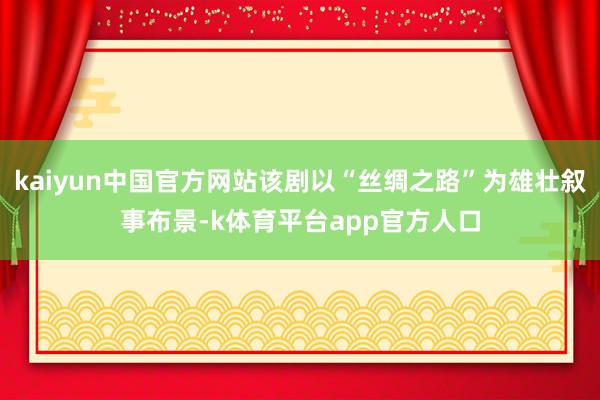kaiyun中国官方网站该剧以“丝绸之路”为雄壮叙事布景-k体育平台app官方人口