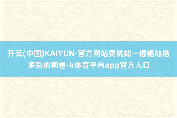 开云(中国)KAIYUN·官方网站更犹如一幅幅灿艳多彩的画卷-k体育平台app官方人口