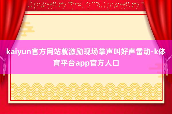 kaiyun官方网站就激励现场掌声叫好声雷动-k体育平台app官方人口