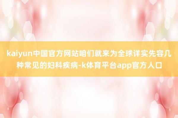 kaiyun中国官方网站咱们就来为全球详实先容几种常见的妇科疾病-k体育平台app官方人口
