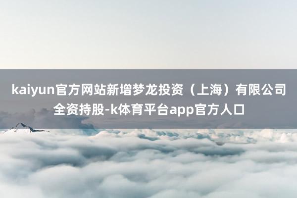 kaiyun官方网站新增梦龙投资（上海）有限公司全资持股-k体育平台app官方人口