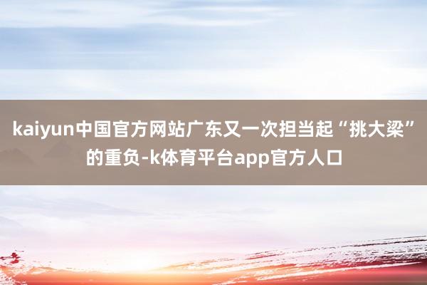 kaiyun中国官方网站广东又一次担当起“挑大梁”的重负-k体育平台app官方人口