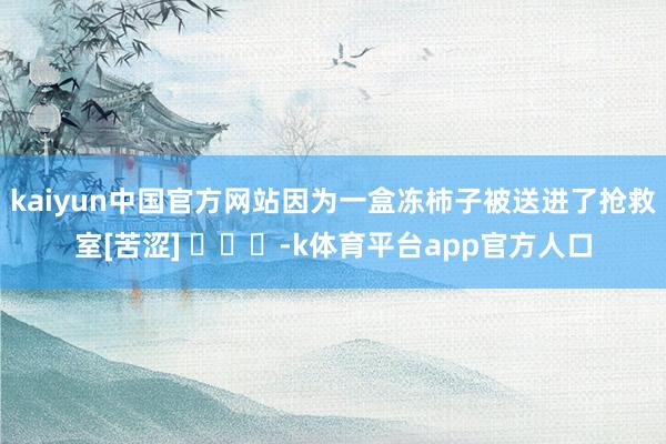 kaiyun中国官方网站因为一盒冻柿子被送进了抢救室[苦涩] ​​​-k体育平台app官方人口