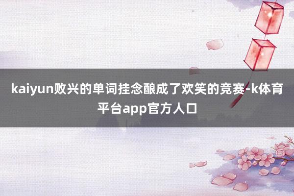 kaiyun败兴的单词挂念酿成了欢笑的竞赛-k体育平台app官方人口