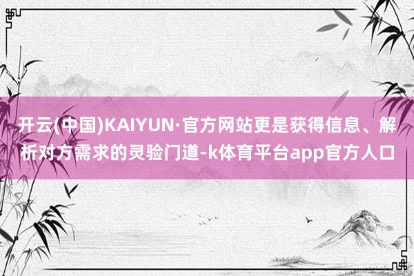 开云(中国)KAIYUN·官方网站更是获得信息、解析对方需求的灵验门道-k体育平台app官方人口