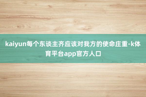 kaiyun每个东谈主齐应该对我方的使命庄重-k体育平台app官方人口
