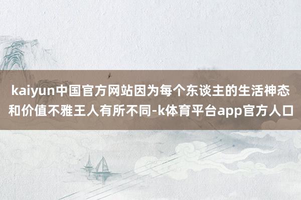 kaiyun中国官方网站因为每个东谈主的生活神态和价值不雅王人有所不同-k体育平台app官方人口