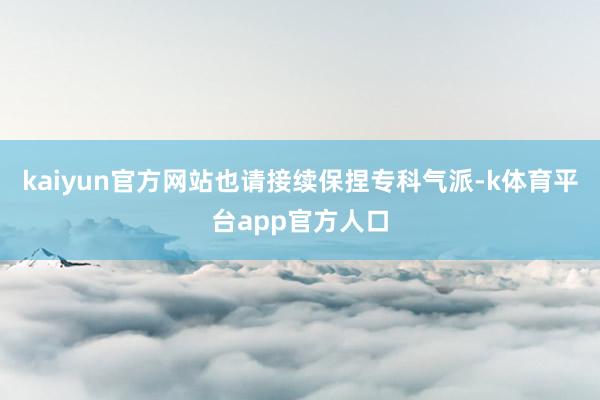 kaiyun官方网站也请接续保捏专科气派-k体育平台app官方人口