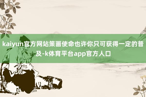 kaiyun官方网站策画使命也许你只可获得一定的普及-k体育平台app官方人口