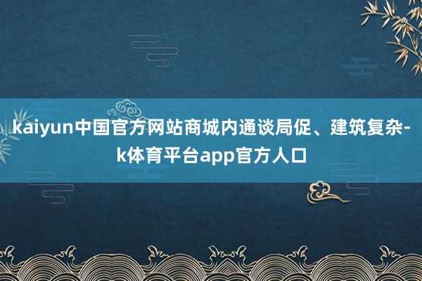 kaiyun中国官方网站商城内通谈局促、建筑复杂-k体育平台app官方人口