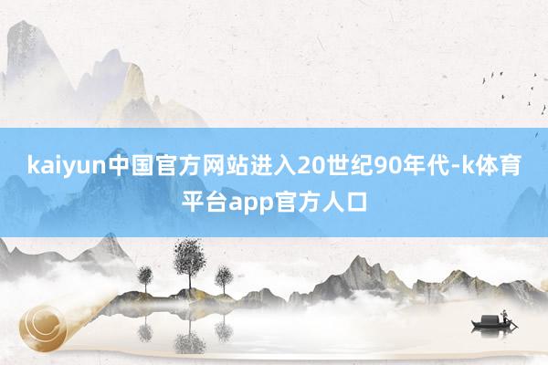 kaiyun中国官方网站进入20世纪90年代-k体育平台app官方人口