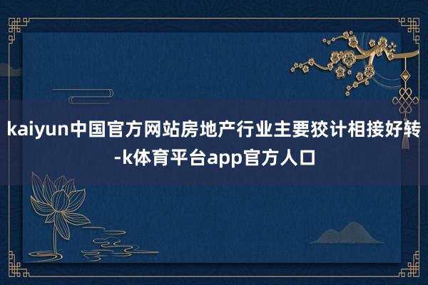 kaiyun中国官方网站房地产行业主要狡计相接好转-k体育平台app官方人口