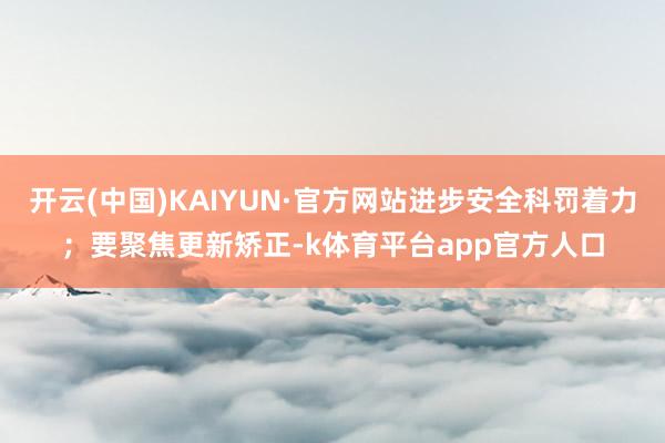 开云(中国)KAIYUN·官方网站进步安全科罚着力；要聚焦更新矫正-k体育平台app官方人口