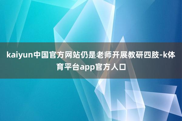 kaiyun中国官方网站仍是老师开展教研四肢-k体育平台app官方人口