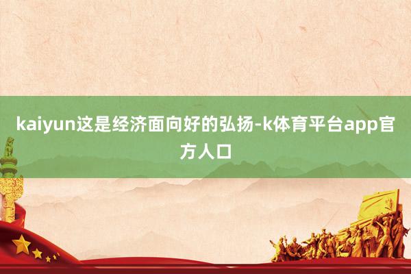 kaiyun这是经济面向好的弘扬-k体育平台app官方人口
