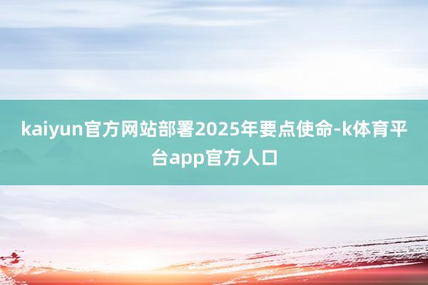 kaiyun官方网站部署2025年要点使命-k体育平台app官方人口