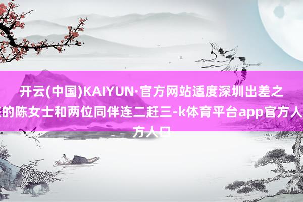 开云(中国)KAIYUN·官方网站适度深圳出差之旅的陈女士和两位同伴连二赶三-k体育平台app官方人口