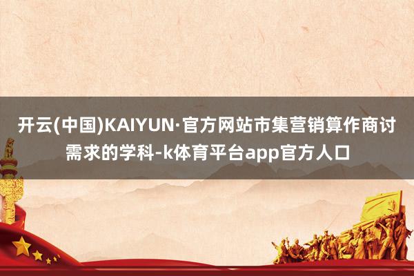 开云(中国)KAIYUN·官方网站市集营销算作商讨需求的学科-k体育平台app官方人口